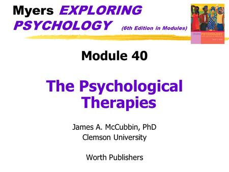 Myers EXPLORING PSYCHOLOGY (6th Edition in Modules) Module 40 The Psychological Therapies James A. McCubbin, PhD Clemson University Worth Publishers.