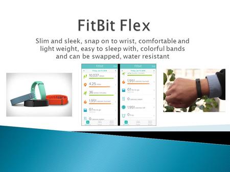 Slim and sleek, snap on to wrist, comfortable and light weight, easy to sleep with, colorful bands and can be swapped, water resistant.