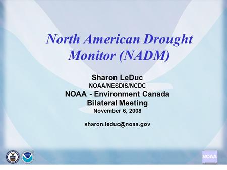 NOAA North American Drought Monitor (NADM) Sharon LeDuc NOAA/NESDIS/NCDC NOAA - Environment Canada Bilateral Meeting November 6, 2008