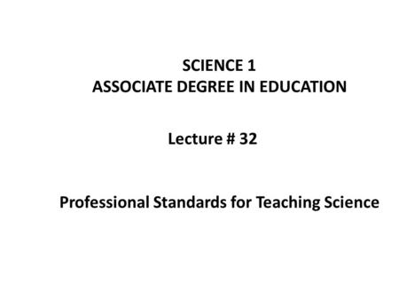 Lecture # 32 SCIENCE 1 ASSOCIATE DEGREE IN EDUCATION Professional Standards for Teaching Science.