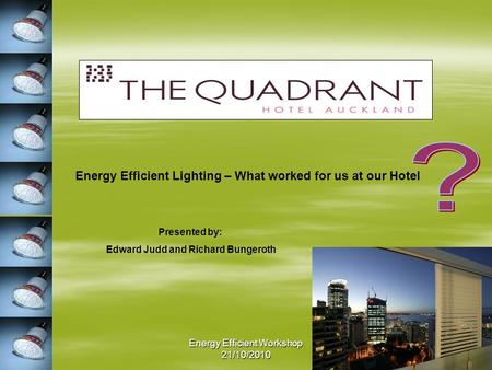 Energy Efficient Workshop 21/10/2010 Presented by: Edward Judd and Richard Bungeroth Energy Efficient Lighting – What worked for us at our Hotel.