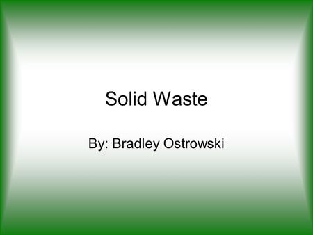 Solid Waste By: Bradley Ostrowski. What is solid waste? Garbage Refuse Sludge from wastewater treatment plants.