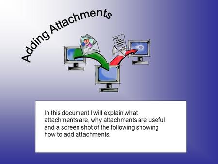 In this document I will explain what attachments are, why attachments are useful and a screen shot of the following showing how to add attachments.