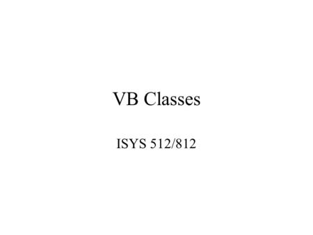 VB Classes ISYS 512/812. Object-Oriented Concepts Abstraction: –To create a model of an object, for the purpose of determining the characteristics (properties)