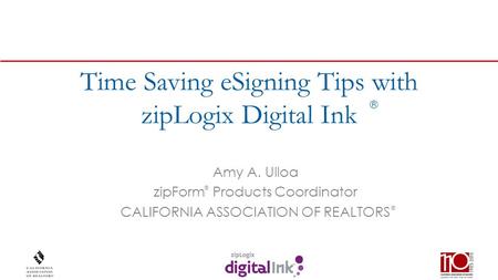 ® Time Saving eSigning Tips with zipLogix Digital Ink Amy A. Ulloa zipForm Products Coordinator CALIFORNIA ASSOCIATION OF REALTORS ® ®