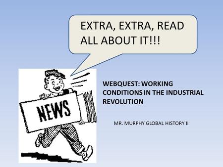 EXTRA, EXTRA, READ ALL ABOUT IT!!! WEBQUEST: WORKING CONDITIONS IN THE INDUSTRIAL REVOLUTION MR. MURPHY GLOBAL HISTORY II.