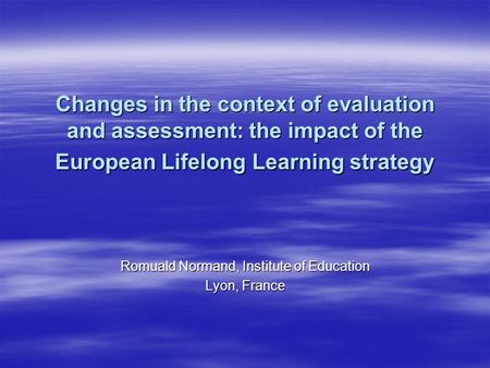 Changes in the context of evaluation and assessment: the impact of the European Lifelong Learning strategy Romuald Normand, Institute of Education Lyon,