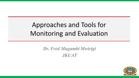 Approaches and Tools for Monitoring and Evaluation Dr. Fred Mugambi Mwirigi JKUAT.
