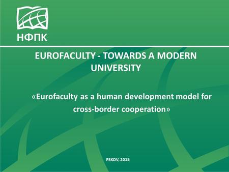 «Eurofaculty as a human development model for cross-border cooperation» PSKOV, 2015 EUROFACULTY - TOWARDS A MODERN UNIVERSITY.