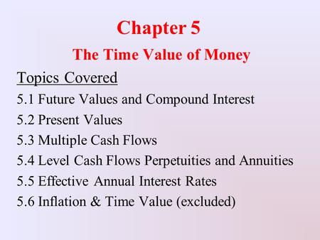 Chapter 5 The Time Value of Money Topics Covered 5.1 Future Values and Compound Interest 5.2 Present Values 5.3 Multiple Cash Flows 5.4 Level Cash Flows.
