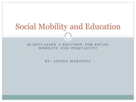 IS EDUCATION A SOLUTION FOR SOCIAL MOBILITY AND INEQUALITY? BY: ANISSA MARTINEZ Social Mobility and Education.