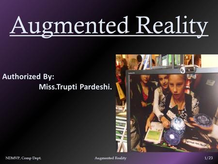 Augmented Reality Authorized By: Miss.Trupti Pardeshi. NDMVP, Comp Dept. Augmented Reality 1/ 23.