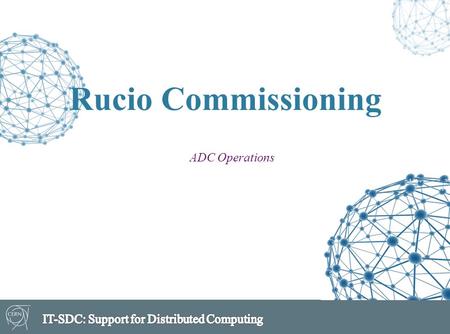 Rucio Commissioning ADC Operations. Rucio Commissioning  Won’t go into the details of the commissioning ToDo list and priorities didn’t change respect.