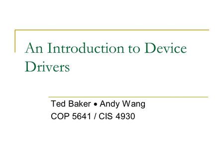An Introduction to Device Drivers Ted Baker  Andy Wang COP 5641 / CIS 4930.