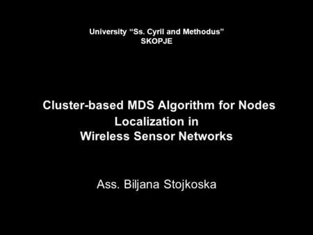 University “Ss. Cyril and Methodus” SKOPJE Cluster-based MDS Algorithm for Nodes Localization in Wireless Sensor Networks Ass. Biljana Stojkoska.