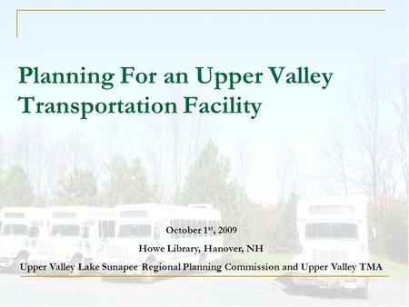 Planning For an Upper Valley Transportation Facility October 1 st, 2009 Howe Library, Hanover, NH Upper Valley Lake Sunapee Regional Planning Commission.