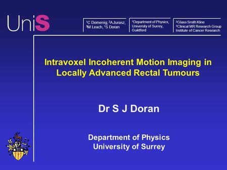 Intravoxel Incoherent Motion Imaging in Locally Advanced Rectal Tumours Dr S J Doran Department of Physics University of Surrey S 1 Department of Physics,