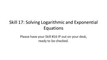 Skill 17: Solving Logarithmic and Exponential Equations.