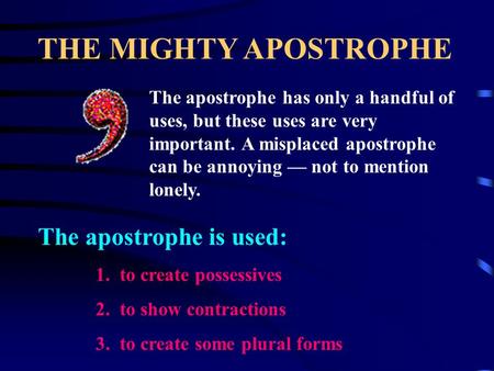 THE MIGHTY APOSTROPHE The apostrophe has only a handful of uses, but these uses are very important. A misplaced apostrophe can be annoying — not to mention.