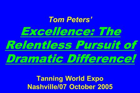 Tom Peters’ Excellence: The Relentless Pursuit of Dramatic Difference! Tanning World Expo Nashville/07 October 2005.