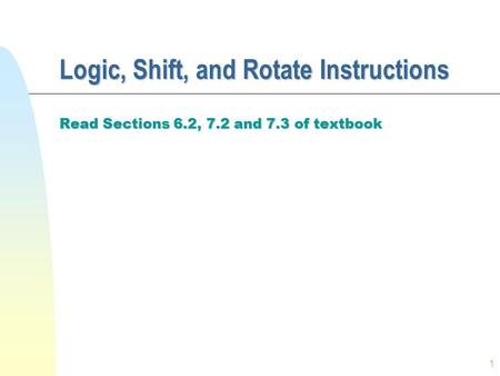 1 Logic, Shift, and Rotate Instructions Read Sections 6.2, 7.2 and 7.3 of textbook.