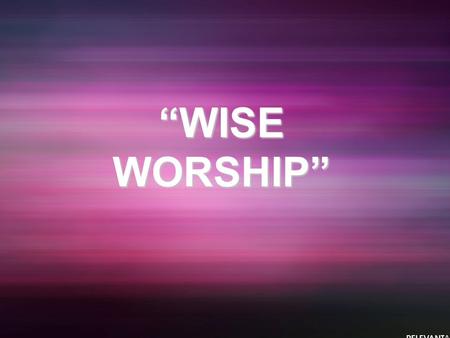 “WISE WORSHIP”.