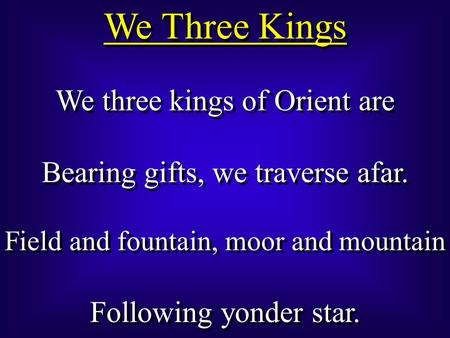 We three kings of Orient are Bearing gifts, we traverse afar. Field and fountain, moor and mountain Following yonder star. We three kings of Orient are.