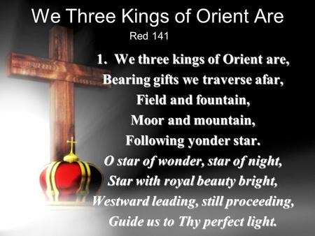 We Three Kings of Orient Are 1. We three kings of Orient are, Bearing gifts we traverse afar, Field and fountain, Moor and mountain, Following yonder star.