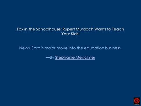 Fox in the Schoolhouse: Rupert Murdoch Wants to Teach Your Kids! News Corp.'s major move into the education business. —By Stephanie MencimerStephanie Mencimer.