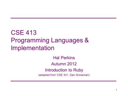 CSE 413 Programming Languages & Implementation Hal Perkins Autumn 2012 Introduction to Ruby (adapted from CSE 341, Dan Grossman) 1.