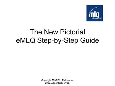 Copyright: MLQ P/L, Melbourne, 2009. All rights reserved. The New Pictorial eMLQ Step-by-Step Guide.