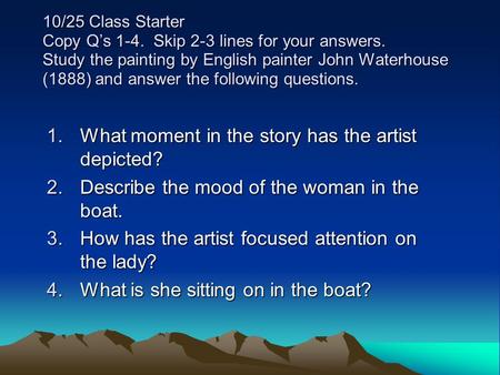 10/25 Class Starter Copy Q’s 1-4. Skip 2-3 lines for your answers. Study the painting by English painter John Waterhouse (1888) and answer the following.