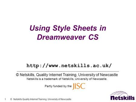 1 © Netskills Quality Internet Training, University of Newcastle Using Style Sheets in Dreamweaver CS © Netskills, Quality Internet Training, University.