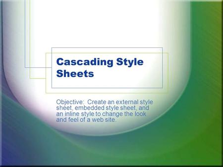Cascading Style Sheets Objective: Create an external style sheet, embedded style sheet, and an inline style to change the look and feel of a web site.