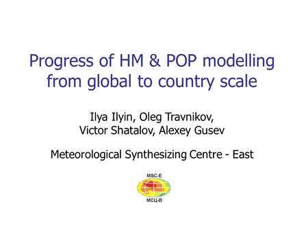 Progress of HM & POP modelling from global to country scale Ilya Ilyin, Oleg Travnikov, Victor Shatalov, Alexey Gusev Meteorological Synthesizing Centre.