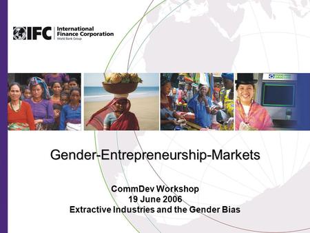 Gender-Entrepreneurship-Markets CommDev Workshop 19 June 2006 Extractive Industries and the Gender Bias.