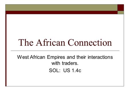 The African Connection West African Empires and their interactions with traders. SOL: US 1.4c.
