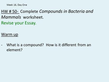 HW # 50- Complete Compounds in Bacteria and Mammals worksheet. Revise your Essay. Warm up -What is a compound? How is it different from an element? Week.
