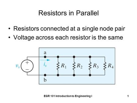 EGR 101 Introduction to Engineering I1 Resistors in Parallel Resistors connected at a single node pair Voltage across each resistor is the same.
