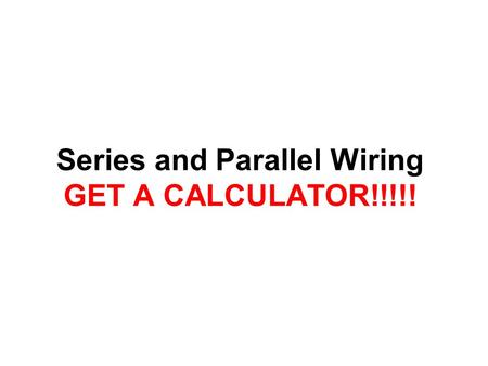 Series and Parallel Wiring GET A CALCULATOR!!!!!.