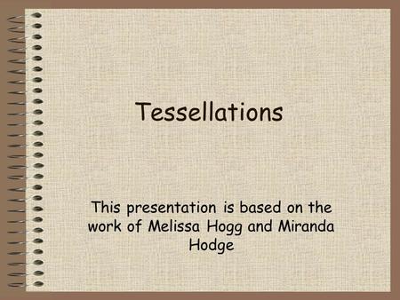 Tessellations This presentation is based on the work of Melissa Hogg and Miranda Hodge.