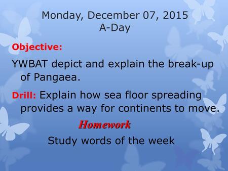 Monday, December 07, 2015 A-Day Objective: YWBAT depict and explain the break-up of Pangaea. Drill: Explain how sea floor spreading provides a way for.