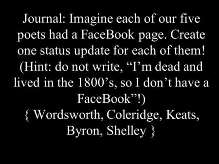Journal: Imagine each of our five poets had a FaceBook page. Create one status update for each of them! (Hint: do not write, “I’m dead and lived in the.