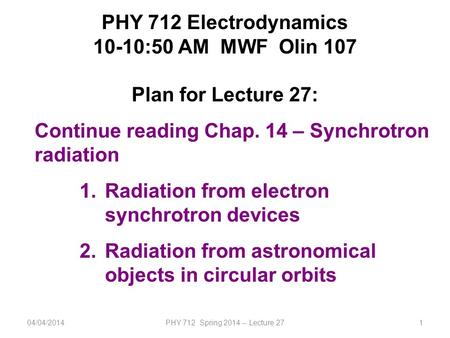 04/04/2014PHY 712 Spring 2014 -- Lecture 271 PHY 712 Electrodynamics 10-10:50 AM MWF Olin 107 Plan for Lecture 27: Continue reading Chap. 14 – Synchrotron.