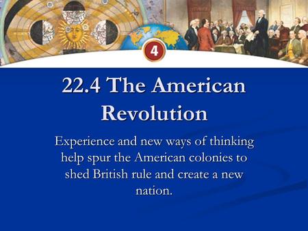 22.4 The American Revolution Experience and new ways of thinking help spur the American colonies to shed British rule and create a new nation.