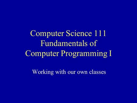 Computer Science 111 Fundamentals of Computer Programming I Working with our own classes.