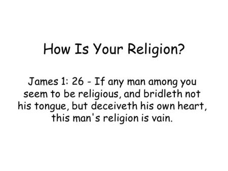 How Is Your Religion? James 1: 26 - If any man among you seem to be religious, and bridleth not his tongue, but deceiveth his own heart, this man's religion.