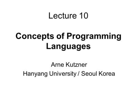 Lecture 10 Concepts of Programming Languages Arne Kutzner Hanyang University / Seoul Korea.