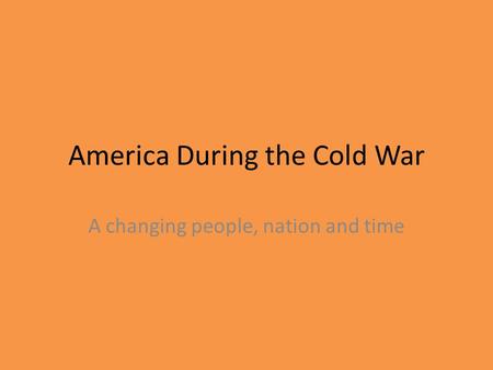 America During the Cold War A changing people, nation and time.