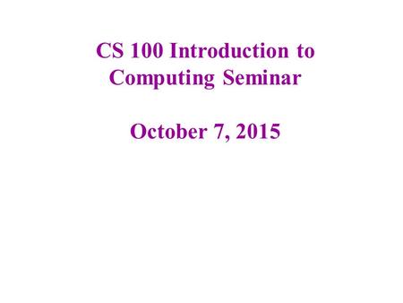 CS 100 Introduction to Computing Seminar October 7, 2015.